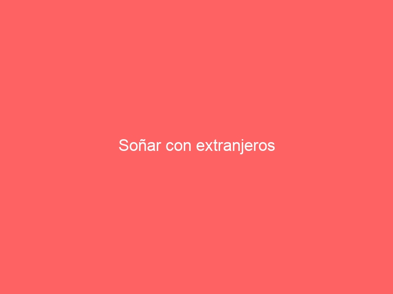Soñar con extranjeros