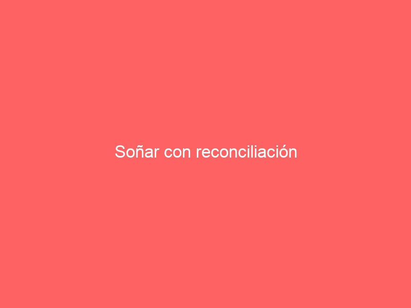 Soñar con reconciliación