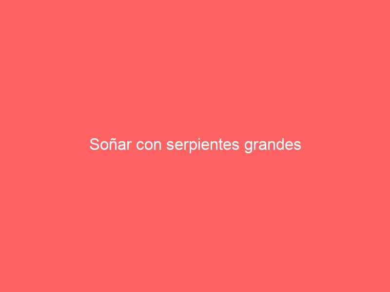 Soñar con serpientes grandes