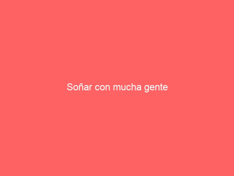 Soñar con mucha gente