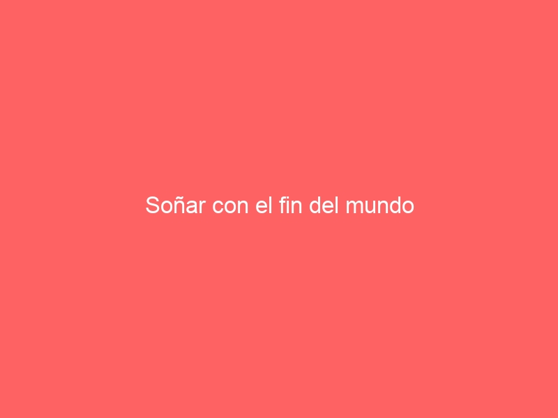 Soñar con el fin del mundo