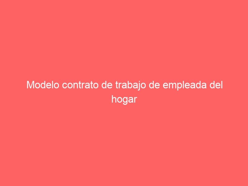 Modelo contrato de trabajo de empleada del hogar