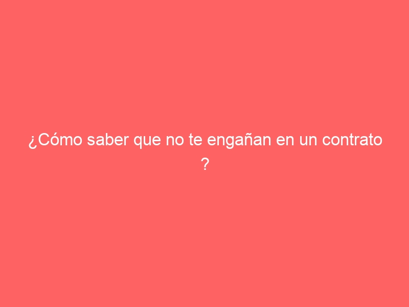 ¿Cómo saber que no te engañan en un contrato ?
