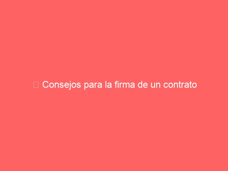 ️ Consejos para la firma de un contrato