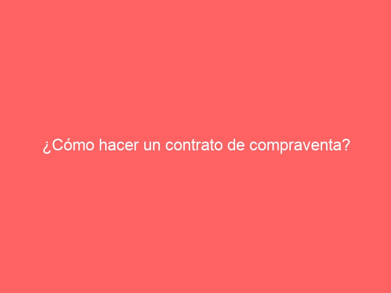 ¿Cómo hacer un contrato de compraventa?