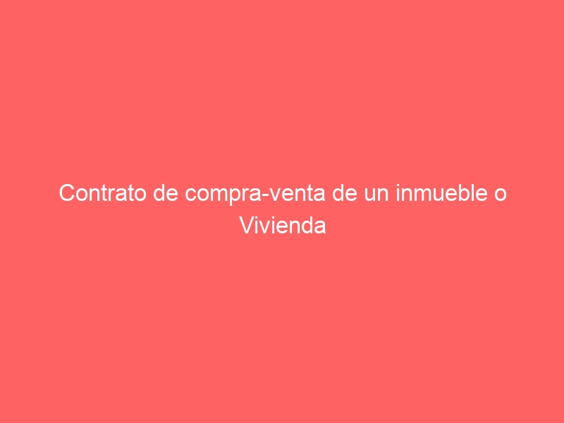 Contrato de compra-venta de un inmueble o Vivienda