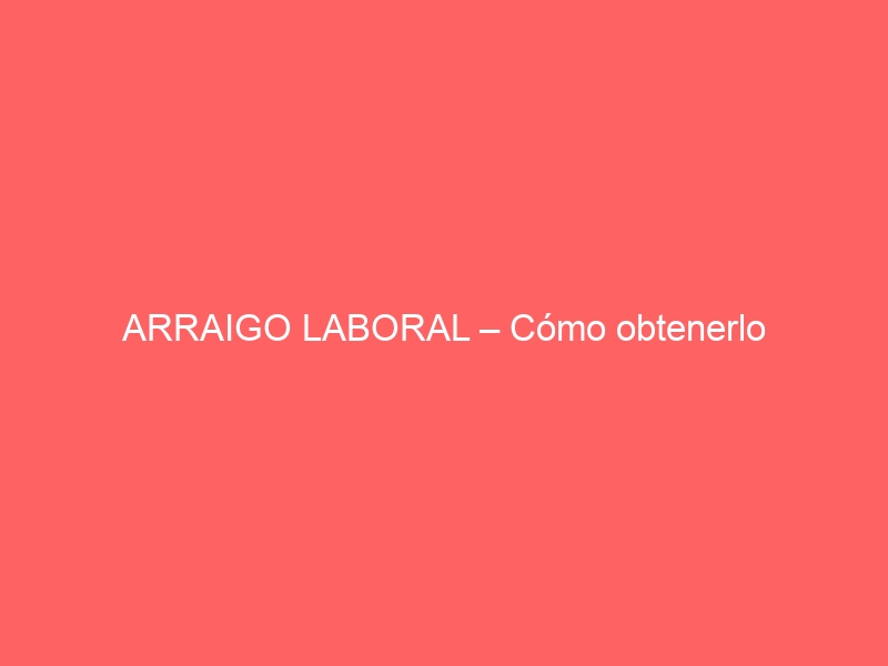 ARRAIGO LABORAL &#8211; Cómo obtenerlo