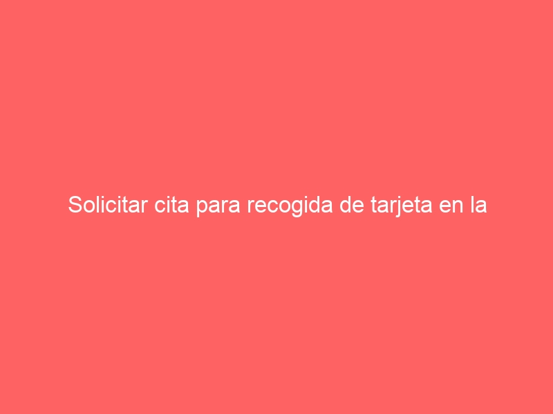 Solicitar cita para recogida de tarjeta en la comisaría
