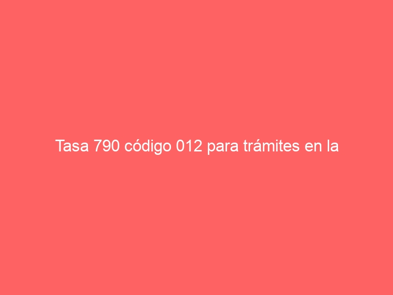 Tasa 790 código 012 para trámites en la Policía Nacional