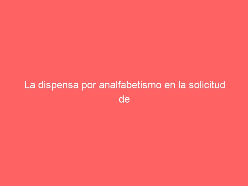 La dispensa por analfabetismo en la solicitud de la nacionalidad española por residencia