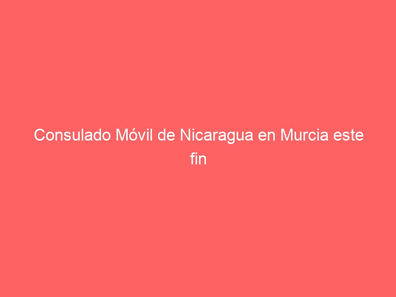 Consulado Móvil de Nicaragua en Murcia este fin de semana