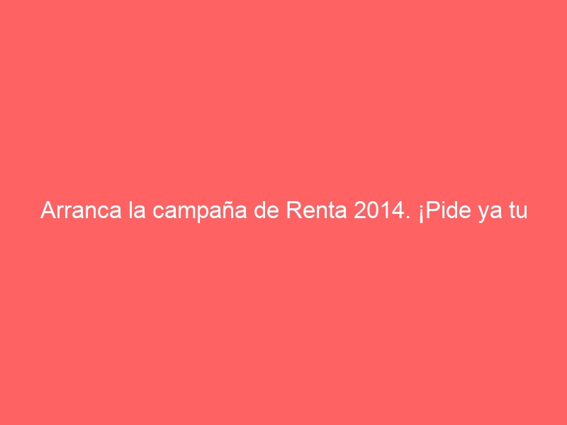 Arranca la campaña de Renta 2014. ¡Pide ya tu borrador!