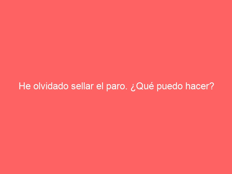 He olvidado sellar el paro. ¿Qué puedo hacer?