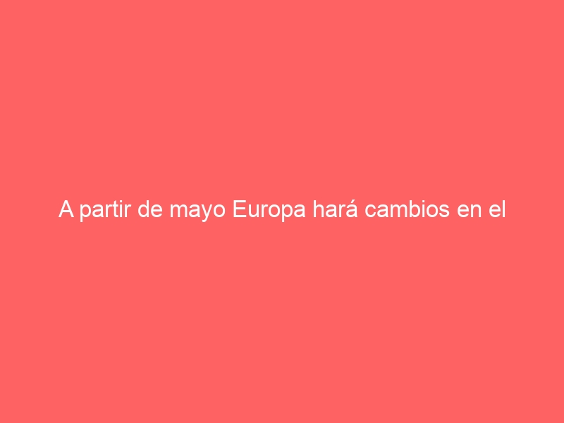 A partir de mayo Europa hará cambios en el Espacio Schengen
