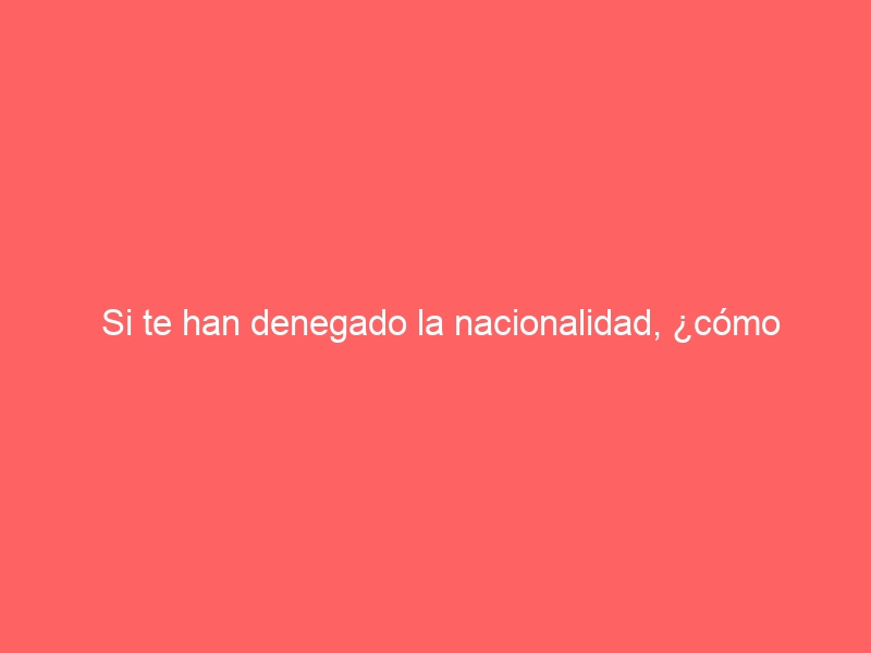 Si te han denegado la nacionalidad, ¿cómo presentar el recurso?
