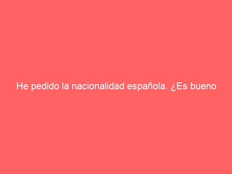 He pedido la nacionalidad española. ¿Es bueno que salga del país?