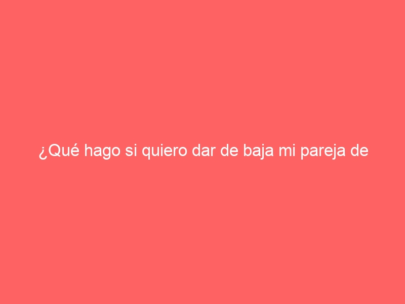 ¿Qué hago si quiero dar de baja mi pareja de hecho?