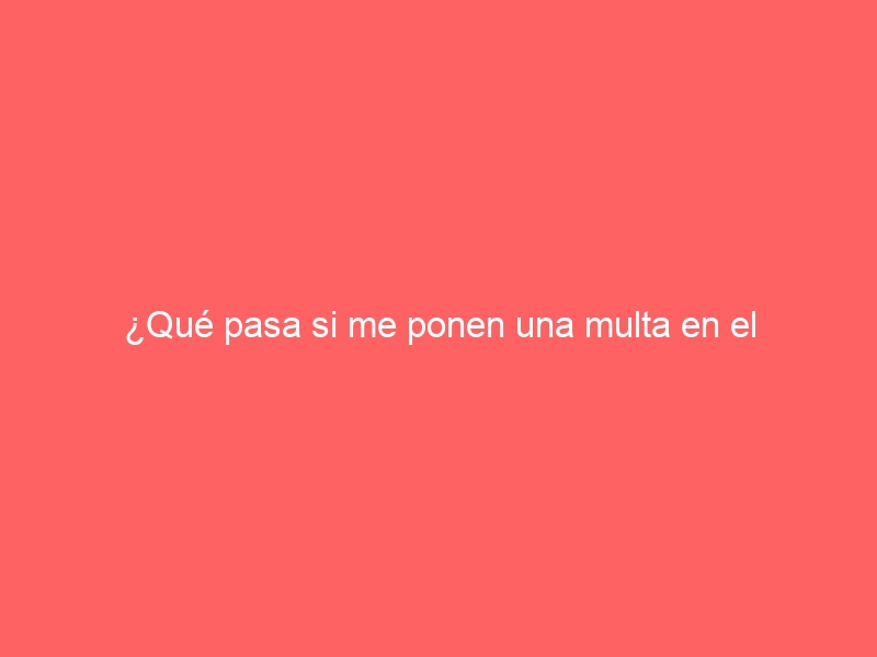 ¿Qué pasa si me ponen una multa en el extranjero y no la pago?