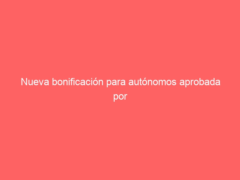 Nueva bonificación para autónomos aprobada por el Gobierno