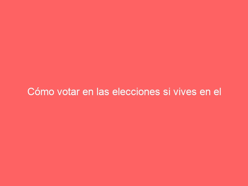 Cómo votar en las elecciones si vives en el extranjero de forma habitual o estás de viaje