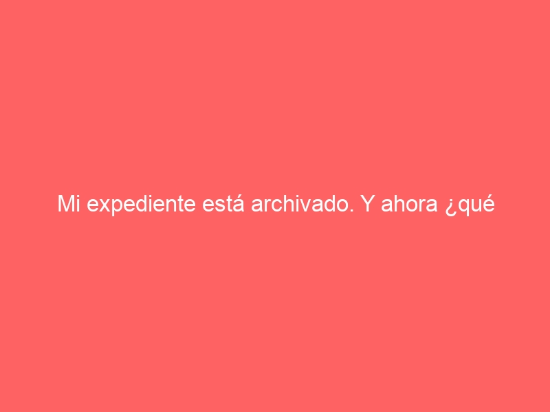 Mi expediente está archivado. Y ahora ¿qué hago?