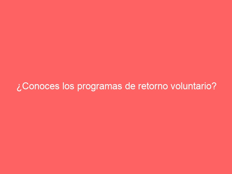 ¿Conoces los programas de retorno voluntario?