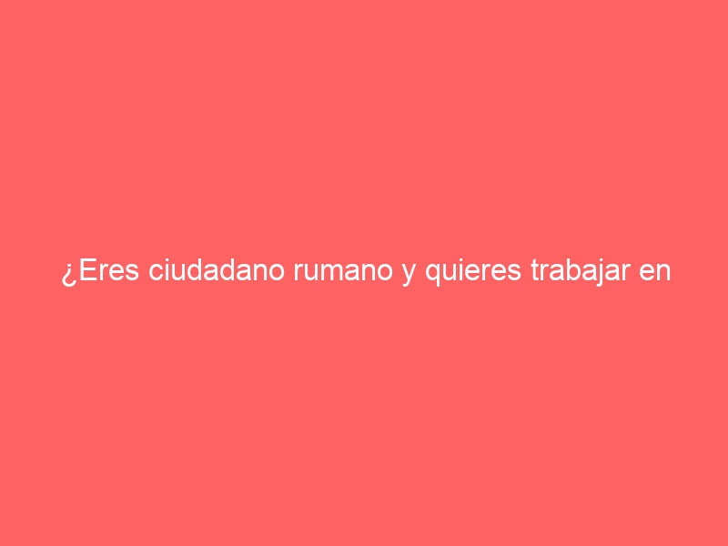 ¿Eres ciudadano rumano y quieres trabajar en España?
