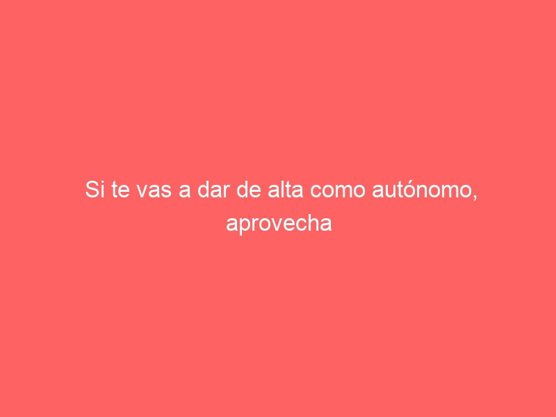 Si te vas a dar de alta como autónomo, aprovecha las nuevas ventajas fiscales
