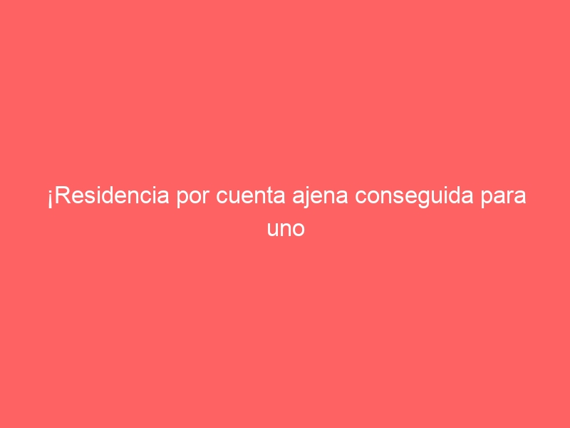 ¡Residencia por cuenta ajena conseguida para uno de nuestros clientes! Enhorabuena