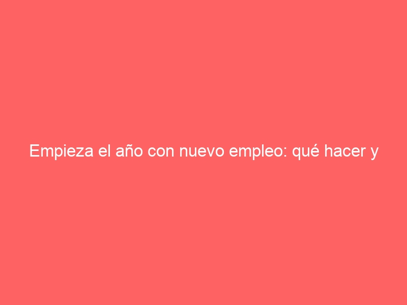 Empieza el año con nuevo empleo: qué hacer y qué no para conseguirlo