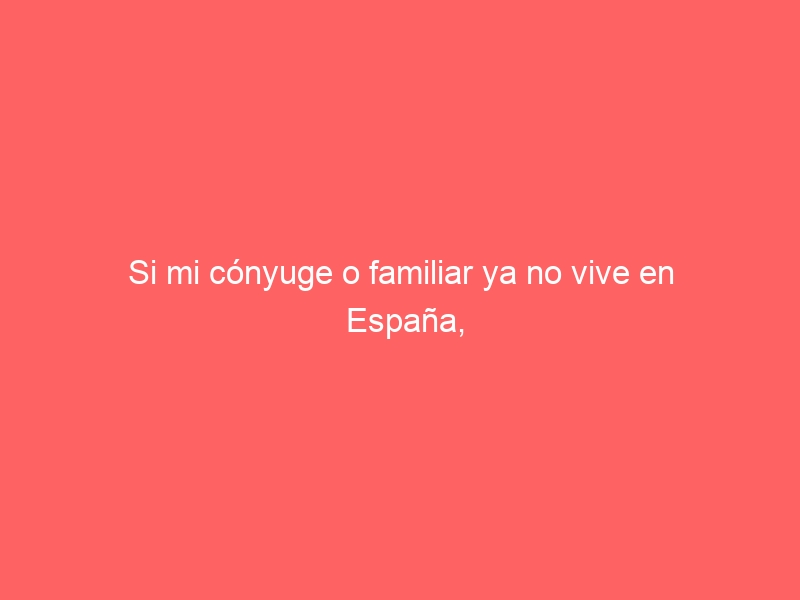 Si mi cónyuge o familiar ya no vive en España, ¿cómo renuevo mi tarjeta comunitaria?