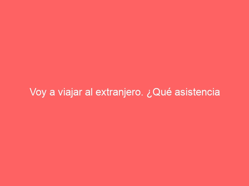 Voy a viajar al extranjero. ¿Qué asistencia puede prestarme el consulado de mi país?