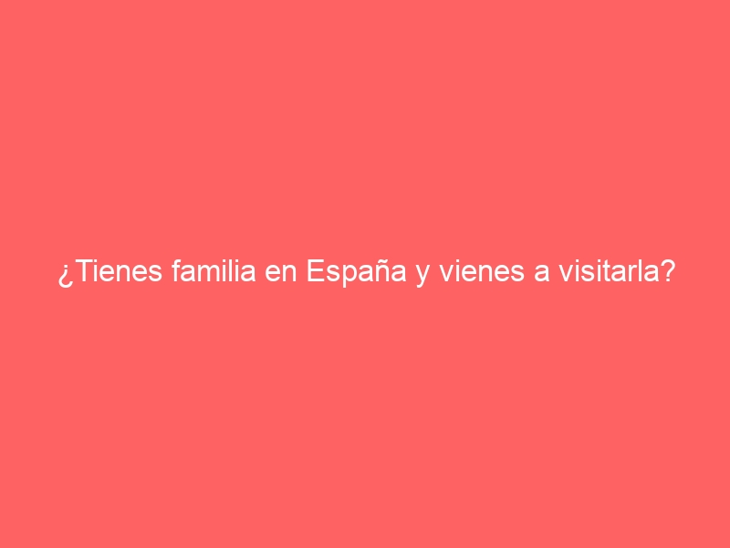 ¿Tienes familia en España y vienes a visitarla? Solicita tu tarjeta de residencia familiar