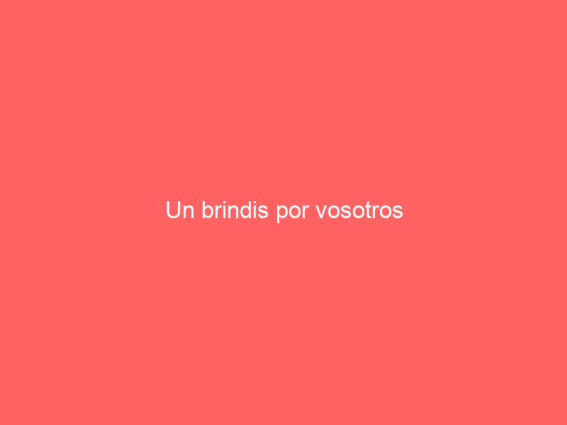 Un brindis por vosotros