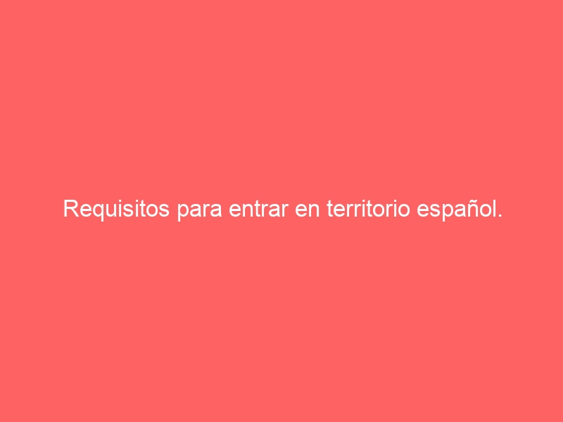 Requisitos para entrar en territorio español. ¿Los cumples?