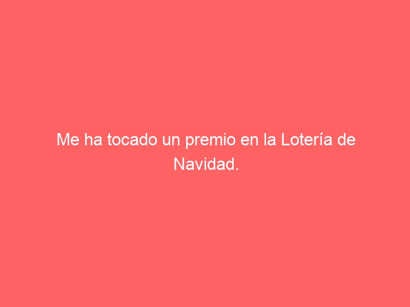 Me ha tocado un premio en la Lotería de Navidad. ¿Qué tengo que saber?