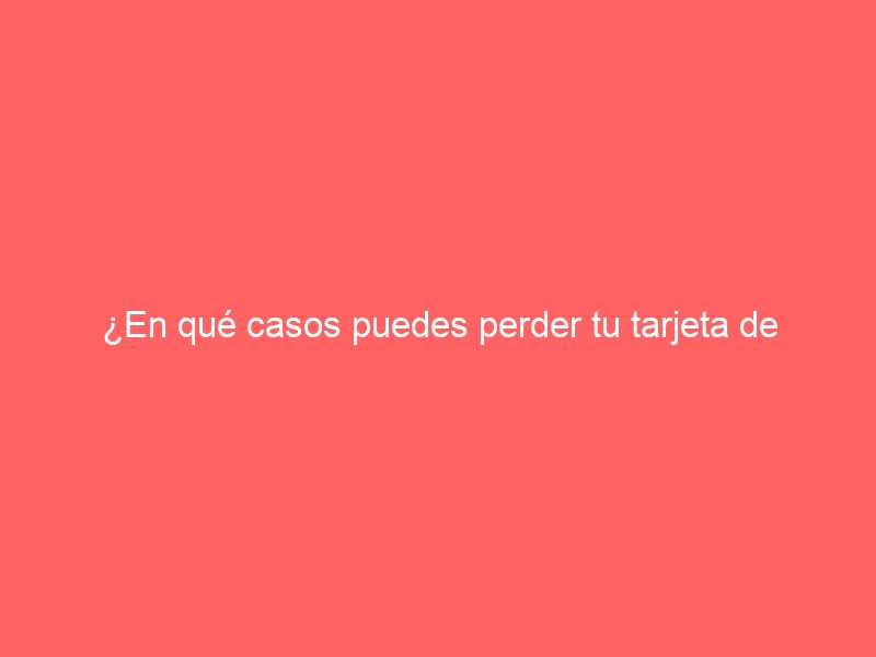 ¿En qué casos puedes perder tu tarjeta de residencia en España?