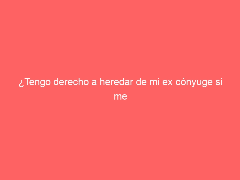 ¿Tengo derecho a heredar de mi ex cónyuge si me he divorciado?
