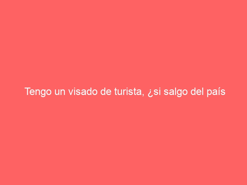 Tengo un visado de turista, ¿si salgo del país unos días puedo volver?