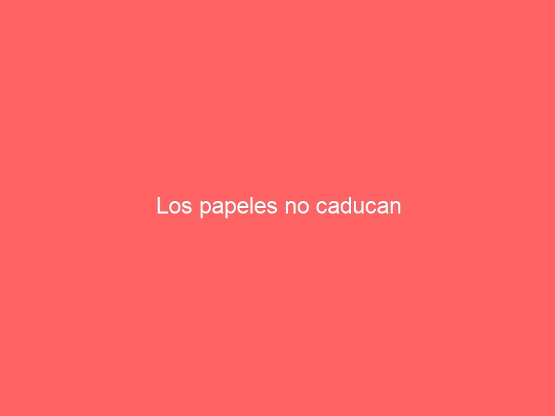 Los papeles no caducan