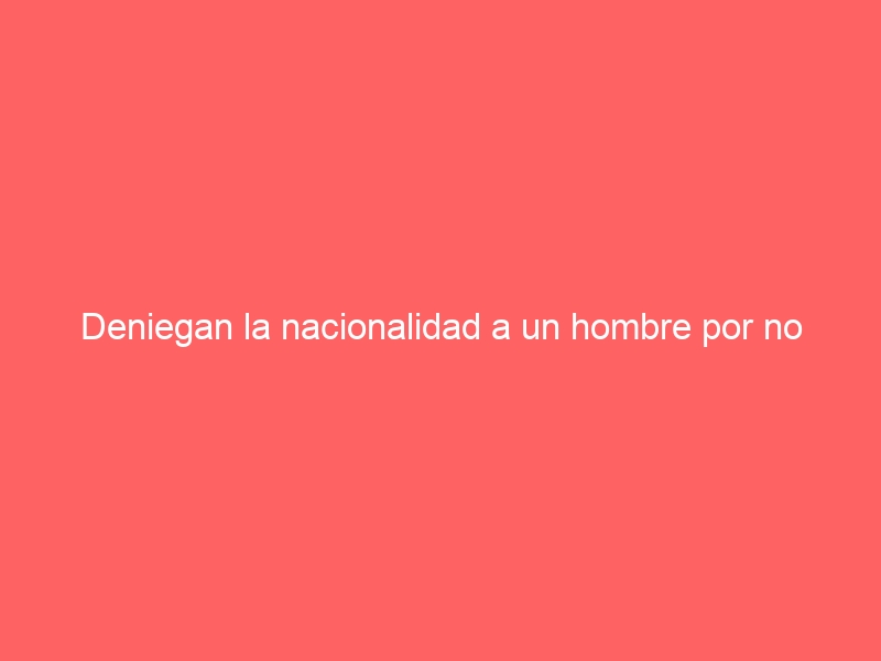 Deniegan la nacionalidad a un hombre por no demostrar integración en España