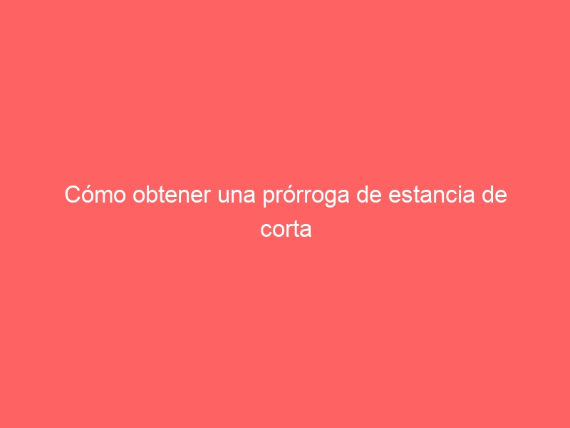 Cómo obtener una prórroga de estancia de corta duración (sin visado)