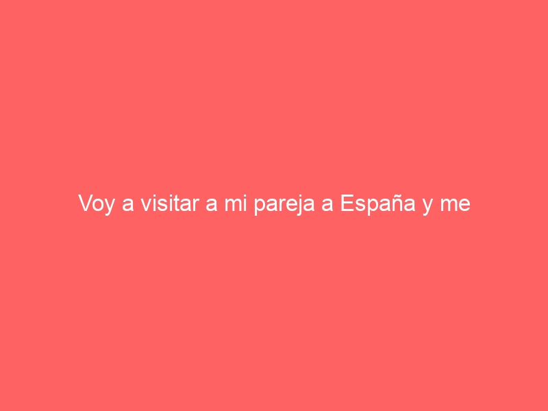 Voy a visitar a mi pareja a España y me gustaría quedarme en el país para convivir con ella