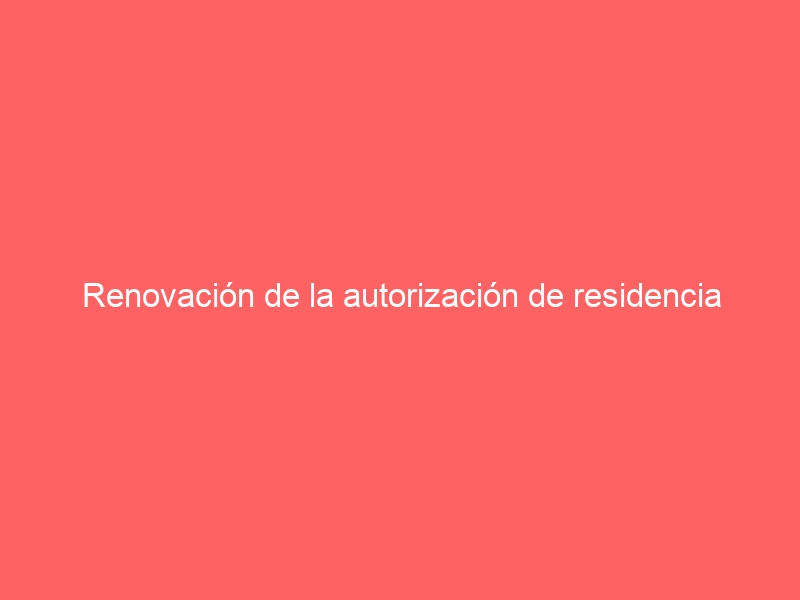 Renovación de la autorización de residencia temporal y trabajo por cuenta ajena