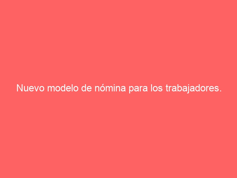 Nuevo modelo de nómina para los trabajadores. ¿Qué mejoras introduce?