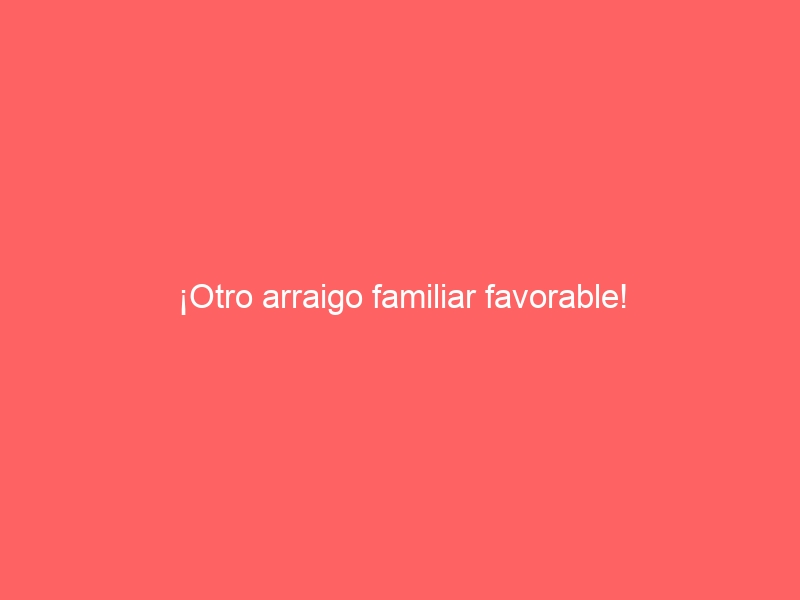 ¡Otro arraigo familiar favorable!
