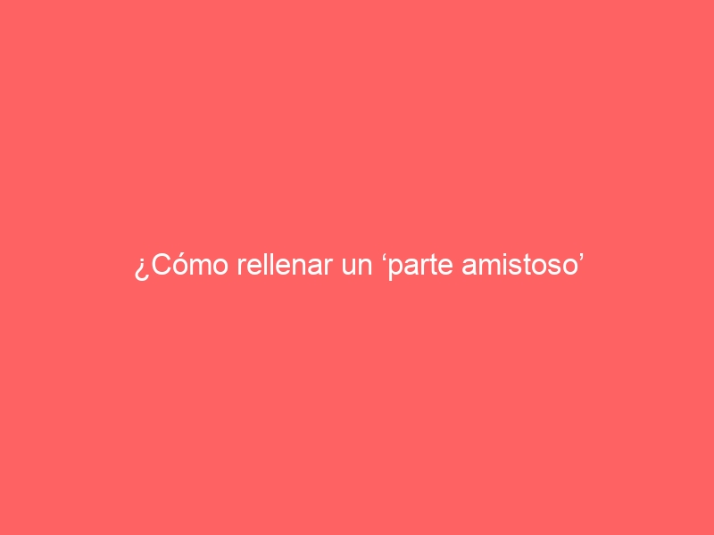 ¿Cómo rellenar un &#8216;parte amistoso&#8217; si no lo he hecho nunca?
