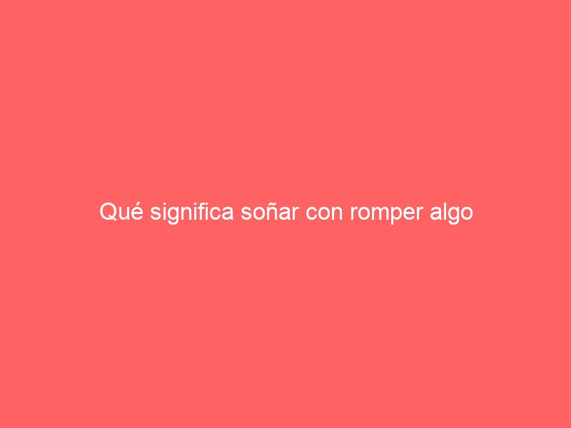 Qué significa soñar con romper algo