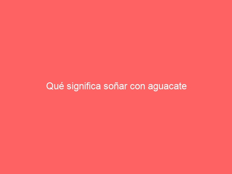 Qué significa soñar con aguacate