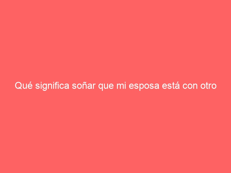 Qué significa soñar que mi esposa está con otro